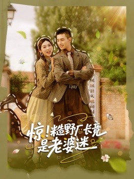 惊！糙野厂长竟是老婆迷